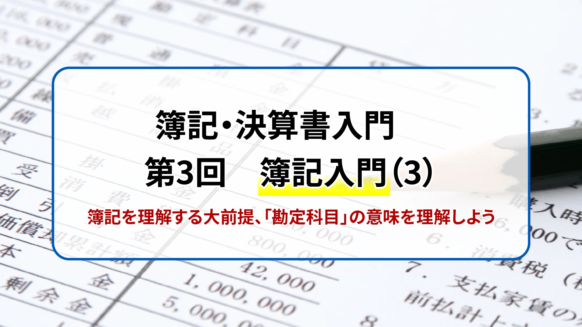 簿記・決算書入門　第3回　簿記入門（3）　簿記を理解する大前提、「勘定科目」の意味を理解しよう